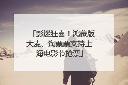 影迷狂喜！鸿蒙版大麦、淘票票支持上海电影节抢票