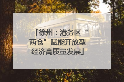 徐州：港务区“两仓”赋能开放型经济高质量发展