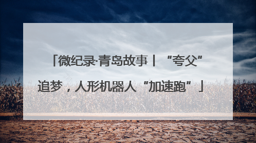 微纪录·青岛故事丨“夸父”追梦，人形机器人“加速跑”