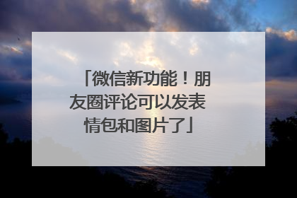 微信新功能！朋友圈评论可以发表情包和图片了