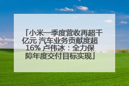 小米一季度营收再超千亿元 汽车业务贡献度超16% 卢伟冰：全力保障年度交付目标实现