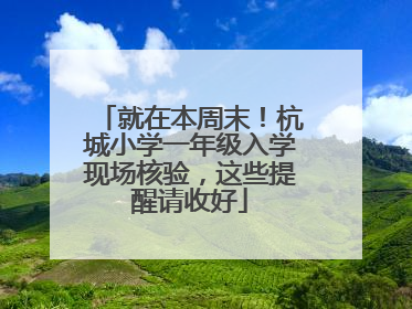就在本周末！杭城小学一年级入学现场核验，这些提醒请收好