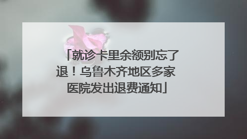 就诊卡里余额别忘了退！乌鲁木齐地区多家医院发出退费通知