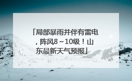 局部暴雨并伴有雷电，阵风8～10级！山东最新天气预报