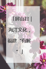 屏山君｜海洋文化，福建“有解”