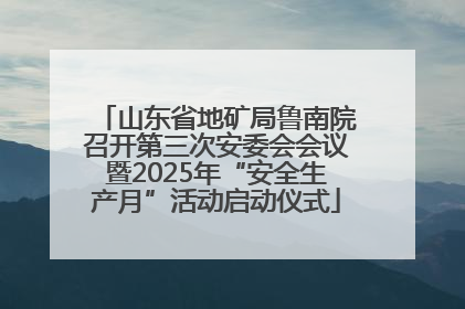 山东省地矿局鲁南院召开第三次安委会会议暨2025年“安全生产月”活动启动仪式