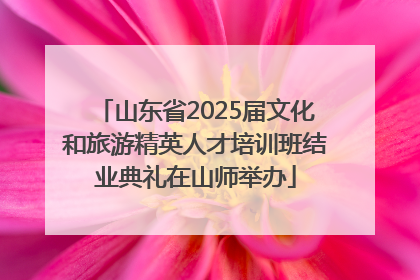 山东省2025届文化和旅游精英人才培训班结业典礼在山师举办