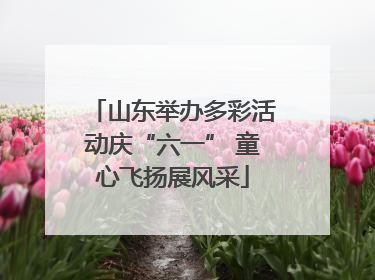 山东举办多彩活动庆“六一” 童心飞扬展风采