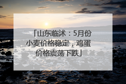 山东临沭：5月份小麦价格稳定，鸡蛋价格震荡下跌
