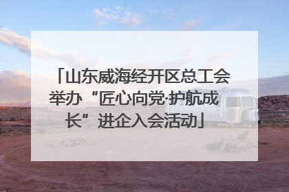 山东威海经开区总工会举办“匠心向党·护航成长”进企入会活动
