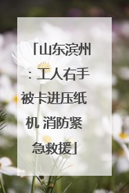 山东滨州：工人右手被卡进压纸机 消防紧急救援