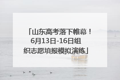山东高考落下帷幕！6月13日-16日组织志愿填报模拟演练