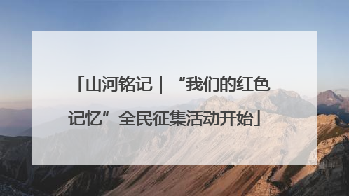 山河铭记｜“我们的红色记忆”全民征集活动开始