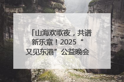 山海欢歌夜，共谱新乐章！2025“又见东港”公益晚会奏响文旅强音