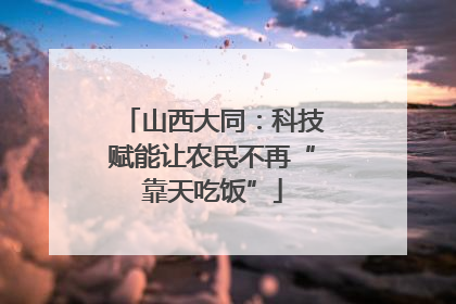 山西大同：科技赋能让农民不再“靠天吃饭”