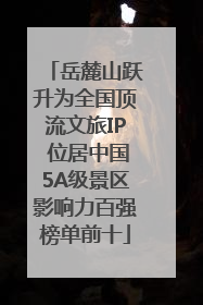 岳麓山跃升为全国顶流文旅IP 位居中国5A级景区影响力百强榜单前十
