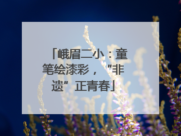 峨眉二小：童笔绘漆彩，“非遗”正青春
