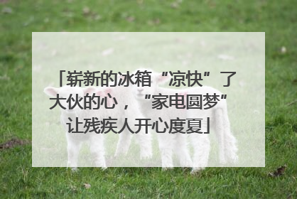 崭新的冰箱“凉快”了大伙的心，“家电圆梦”让残疾人开心度夏