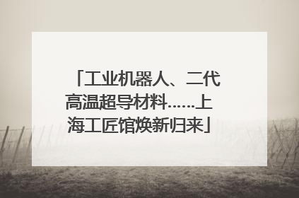 工业机器人、二代高温超导材料……上海工匠馆焕新归来