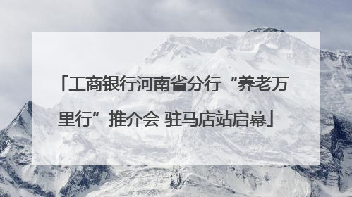 工商银行河南省分行“养老万里行”推介会 驻马店站启幕