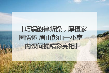 巧编韵律新操，厚植家国情怀 眉山彭山一小室内课间操精彩亮相