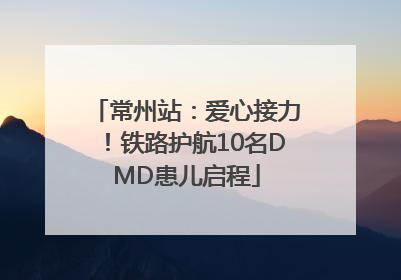 常州站：爱心接力！铁路护航10名DMD患儿启程