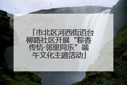 市北区河西街道台柳路社区开展“粽香传情·邻里同乐”端午文化主题活动