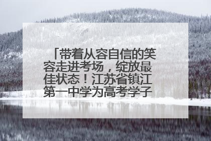 带着从容自信的笑容走进考场，绽放最佳状态！江苏省镇江第一中学为高考学子送上专属祝福