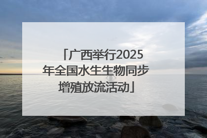 广西举行2025年全国水生生物同步增殖放流活动
