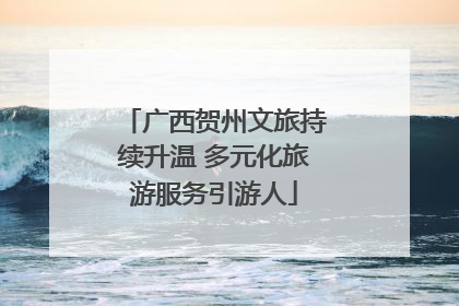 广西贺州文旅持续升温 多元化旅游服务引游人
