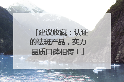 建议收藏：认证的祛斑产品，实力品质口碑相传！