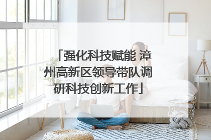 强化科技赋能 漳州高新区领导带队调研科技创新工作