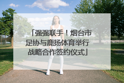 强强联手！烟台市足协与鹿扬体育举行战略合作签约仪式