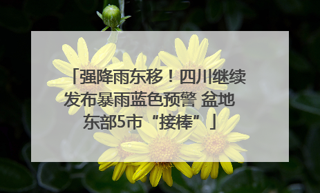 强降雨东移！四川继续发布暴雨蓝色预警 盆地东部5市“接棒”