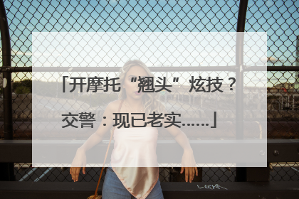 开摩托“翘头”炫技？交警：现已老实……