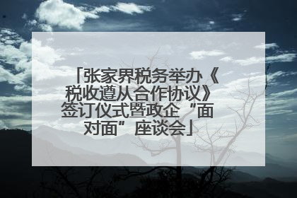 张家界税务举办《税收遵从合作协议》签订仪式暨政企“面对面”座谈会
