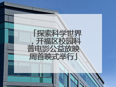 探索科学世界，开福区校园科普电影公益放映周首映式举行