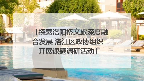 探索洛阳桥文旅深度融合发展 洛江区政协组织开展课题调研活动