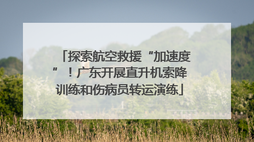 探索航空救援“加速度”！广东开展直升机索降训练和伤病员转运演练