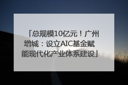 总规模10亿元！广州增城：设立AIC基金赋能现代化产业体系建设