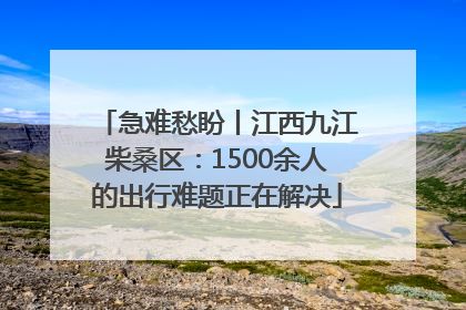 急难愁盼丨江西九江柴桑区：1500余人的出行难题正在解决