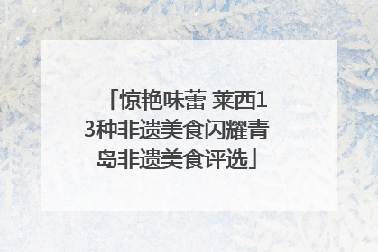 惊艳味蕾 莱西13种非遗美食闪耀青岛非遗美食评选
