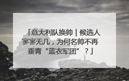 意大利队换帅｜候选人寥寥无几，为何名帅不再垂青“蓝衣军团”？