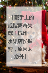 戴手上的戒指离奇失踪！杭州一水果店长报警，原因太意外