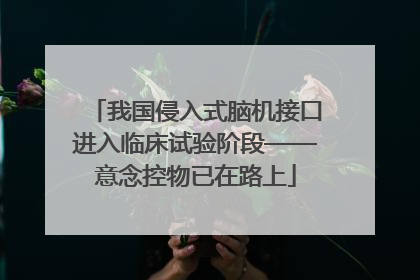 我国侵入式脑机接口进入临床试验阶段——意念控物已在路上