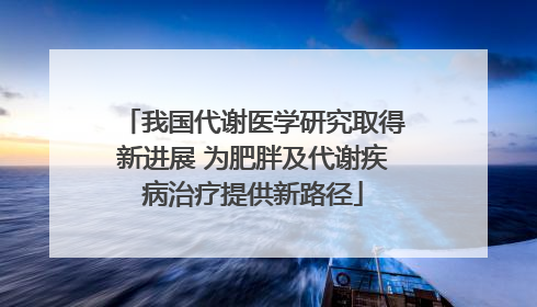我国代谢医学研究取得新进展 为肥胖及代谢疾病治疗提供新路径