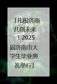 扎根济南 共创未来！2025届济南市大学生毕业典礼举行