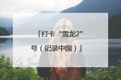 打卡“雪龙2”号（记录中国）