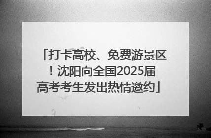 打卡高校、免费游景区！沈阳向全国2025届高考考生发出热情邀约