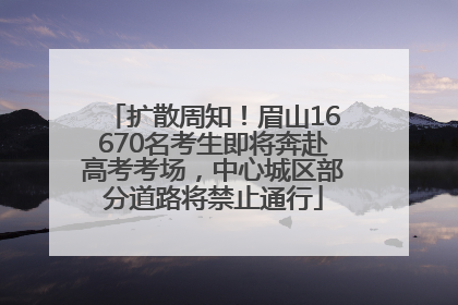 扩散周知！眉山16670名考生即将奔赴高考考场，中心城区部分道路将禁止通行